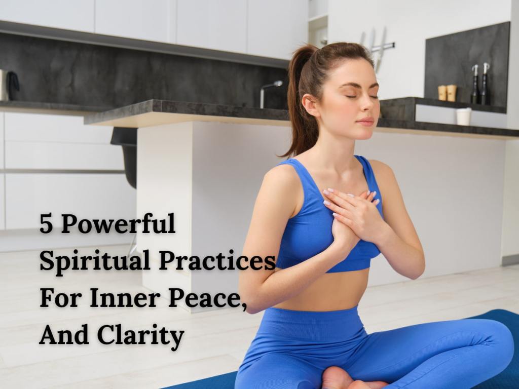 5 Powerful Spiritual Practices For Inner Peace, And&nbsp;Clarity